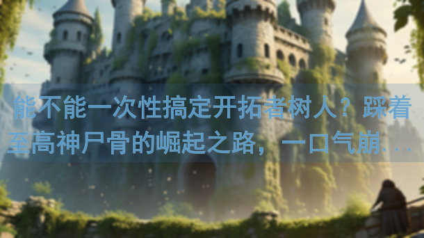 能不能一次性搞定开拓者树人？踩着至高神尸骨的崛起之路，一口气崩...