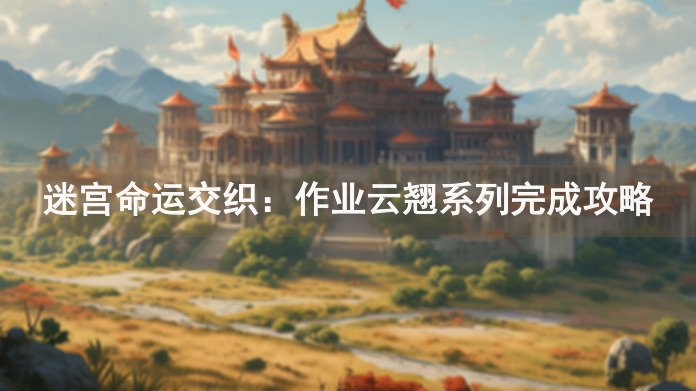迷宫命运交织：作业云翘系列完成攻略