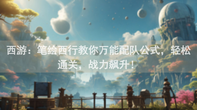 西游：笔绘西行教你万能配队公式，轻松通关，战力飙升！