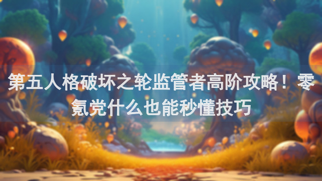 第五人格破坏之轮监管者高阶攻略！零氪党什么也能秒懂技巧