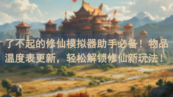 了不起的修仙模拟器助手必备！物品温度表更新，轻松解锁修仙新玩法！