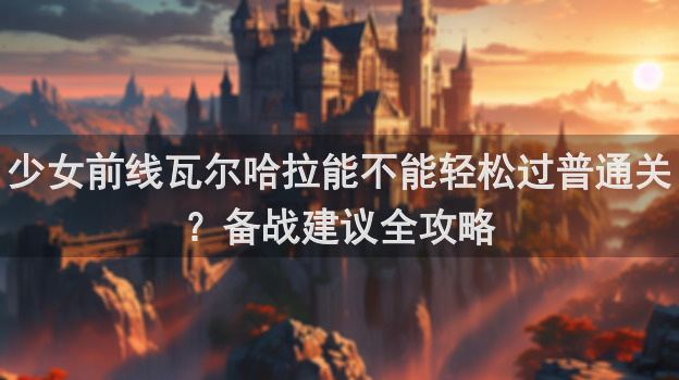 少女前线瓦尔哈拉能不能轻松过普通关？备战建议全攻略