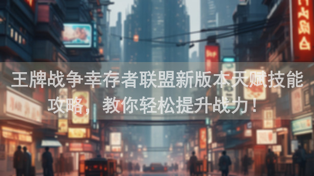 王牌战争幸存者联盟新版本天赋技能攻略，教你轻松提升战力！