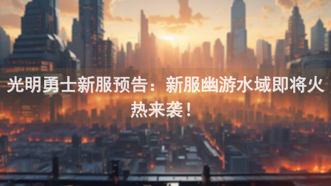 光明勇士新服预告：新服幽游水域即将火热来袭！